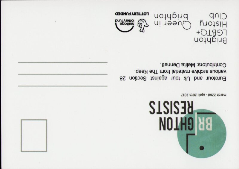 Postcard with stamp and address lines on the right. On the left is the logo of Brighton Resists with the date 'march 22nd - april 20th 2017'. Text underneath this reads 'Eurotour and Uk tour against Section 28 various archive material from The Keep. Contributors: Melita Dennett.' Beneath this are the logos for Brighton LGBTQ+ History Club, Queer in brighton, and the National Lottery Fund.