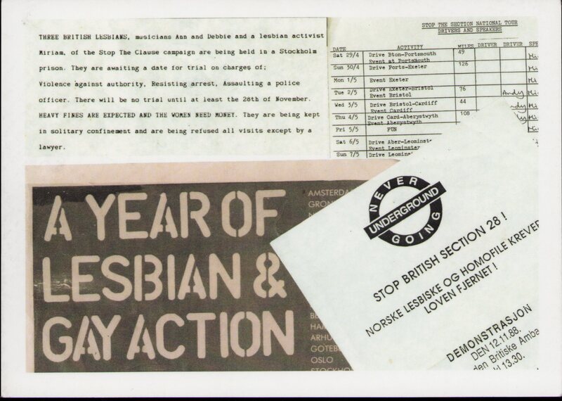 Postcard showing four text-based archival materials layered on top of each other. Top left shows a paragraph on white paper reading 'THREE BRITISH LESBIANS, musicians Ann and Debbie and a lesbian activist Miriam, of the Stop the Clause campaign are being held in a Stockholm prison. They are awaiting a date for trial on charges of: Violence against authority, Resisting arrest, Assaulting a police officer. There will be no trial until at least the 28th of November. HEAVY FINES ARE EXPECTED AND THE WOMEN NEED MONEY. They are being kept in solitary confinement and are being refused all visits except by a lawyer. Top right shows a list of names and dates on white paper under the heading 'STOP THE SECTION NATIONAL TOUR DRIVERS AND SPEAKERS'. Bottom right shows a poster on white paper with the logo of a black circle intersected by a black rectangle overlaid with white text reading 'NEVER GOING UNDERGROUND'. Text beneath reads 'STOP BRITISH SECTION 28 ! NORSKE LESBISKE OG HOMOFILE KREVER LOVEN FJERNET !' and further text in Swedish on details of a demonstration. Bottom left shows a pink poster with a black box, inside which text reads 'A YEAR OF LESBIAN & GAY ACTION'.