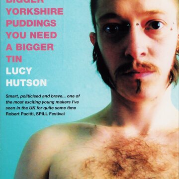 Against a blue background, on the right side is a topless white person looking directly at the camera. They are shown from mid-chest up, with ample chest hair, mustache and bushy sideburns. They have short brown hair and piercings at their nose bridge and left temple. In pink capitals writing on the left reads 'If you want bigger Yorkshire puddings you need a bigger tin'. In white underneath this reads 'Lucy Huston'. Smaller black text beneath this reads 'Smart, politicised and brave... one of the most exciting young makers I've seen in the UK for quite some time. Robert Pacitti, SPILL Festival'.